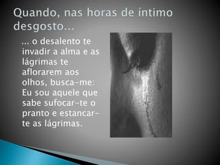... o desalento te
invadir a alma e as
lágrimas te
aflorarem aos
olhos, busca-me:
Eu sou aquele que
sabe sufocar-te o
pranto e estancar-
te as lágrimas.
 