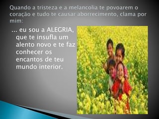... eu sou a ALEGRIA,
que te insufla um
alento novo e te faz
conhecer os
encantos de teu
mundo interior.
 