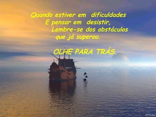 Quando estiver em  dificuldades E pensar em  desistir,         Lembre-se dos obstáculos que já superou.       OLHE PARA TRÁS.            