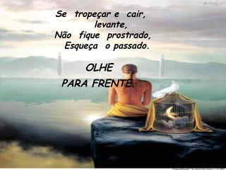 Se  tropeçar e  cair,      levante,  Não  fique  prostrado,    Esqueça  o passado. OLHE  PARA FRENTE.         