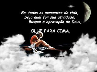 Em todos os momentos da vida, Seja qual for sua atividade,       Busque a aprovação de Deus,  OLHE PARA CIMA.    