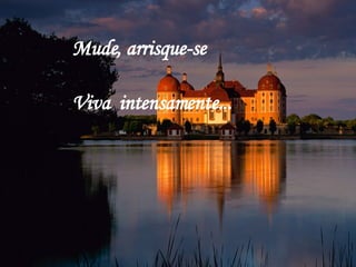 Mude, arrisque-se  Viva   intensamente... 