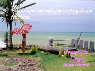 Estarei aqui torcendo por você e pela sua felicidade Montagem de: Leda imagens da internet 