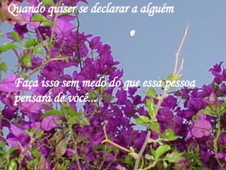 Quando quiser se declarar a alguém Faça isso sem medo do que essa pessoa pensará de você... 