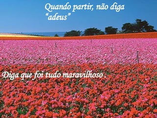 Quando partir, não diga “adeus” Diga que foi tudo maravilhoso . 
