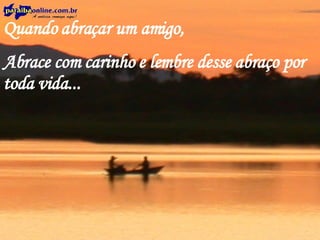 Quando abraçar um amigo, Abrace com carinho e lembre desse abraço por toda vida... 