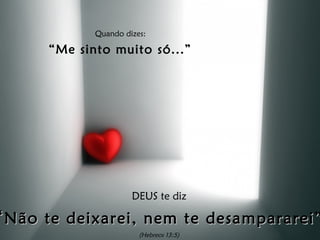 Quando dizes:

      “Me sinto muito só...”




                      DEUS te diz

“ Não te deixarei, nem te desampararei”
                        (Hebreos 13:5)
 