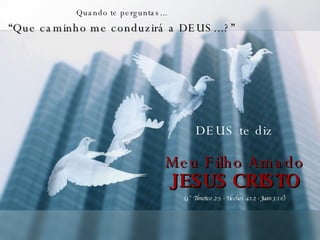Quando te perguntas... “ Que caminho me conduzirá a DEUS...?” DEUS te diz Meu Filho Amado JESUS CRISTO (1° Timoteo 2:5 - Hechos 4:12 - Juan 3:16) 