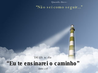 Quando dizes: “ Não sei como seguir...” DEUS te diz “ Eu te ensinarei o caminho” (Salmo 32:8) 
