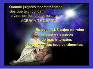 Quando julgares incompreendido dos que te circundam e vires em torno a indiferença ACERCA-TE DE MIM... Eu sou a LUZ cujos os raios se acalma a pureza de tuas intenções e a nobreza dos teus sentimentos . 
