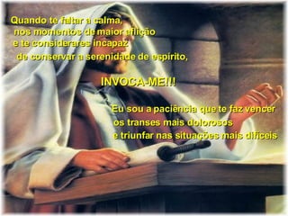 Quando te faltar a calma,  INVOCA-ME!!! Eu sou a paciência que te faz vencer os transes mais dolorosos e triunfar nas situações mais difíceis nos momentos de maior aflição e te considerares incapaz de conservar a serenidade de espírito, 