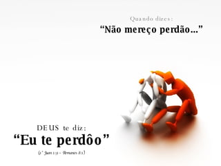 Quando dizes: “ Não mereço perdão...” DEUS te diz: “ Eu te perdôo” (1° Juan 1:9 – Romanos 8:1) 