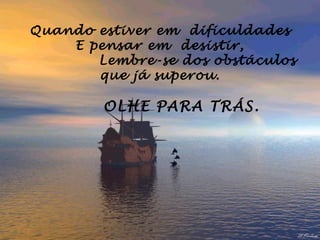 Quando estiver em dificuldades
      E pensar em desistir,
        Lembre-se dos obstáculos
         que já superou.

         OLHE PARA TRÁS.

                
                
                
 