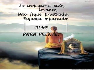 Se tropeçar e cair,
         levante,
 Não fique prostrado,
   Esqueça o passado.

       OLHE
  PARA FRENTE.
           
           
 