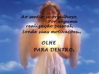 Ao sentir-se orgulhoso,
           Por alguma
   realização pessoal,
  Sonde suas motivações ., 

          OLHE
       PARA DENTRO .
 