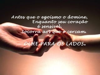 Antes que o egoísmo o domine,
       Enquanto seu coração
          é sensível,
   Socorra aos que o cercam .


       OLHE   PARA OS LADOS .
 