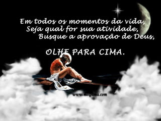 Em todos os momentos da vida,
   Seja qual for sua atividade,
      Busque a aprovação de Deus,

       OLHE PARA CIMA.
                
 