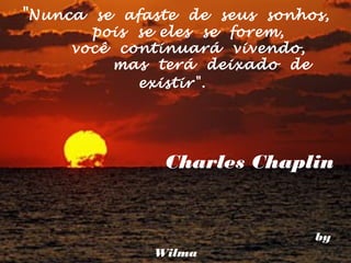 " Nunca se afaste de seus sonhos,
       pois se eles se forem,
     você continuará vivendo,
         mas terá deixado de
            existir".




               Charles Chaplin 


                                by
              Wilma
 