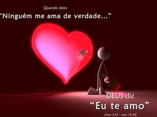 Quando dizes
“Ninguém me ama de verdade...”
DEUS diz
““Eu te amo”Eu te amo”
(Juan 3:16 – Juan 13:34)
 