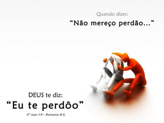 Quando dizes:
“Não mereço perdão...”
DEUS te diz:
“Eu te perdôo”
(1° Juan 1:9 – Romanos 8:1)
 