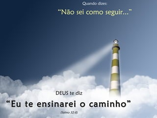 Quando dizes:
“Não sei como seguir...”
DEUS te diz
““Eu te ensinarei o caminho”Eu te ensinarei o caminho”
(Salmo 32:8)
 