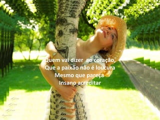 Quem vai dizer  ao coração, Que a paixão não é loucura Mesmo que pareça  Insano acreditar 