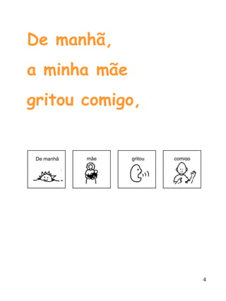 De manhã,
a minha mãe
gritou comigo,


 De manhã   mãe   gritou   comigo




                                    4
 