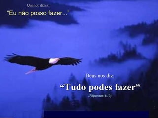 Quando dizes: “ Eu não posso fazer...” Deus nos diz: “ Tudo podes fazer ” (Filipenses 4:13) 