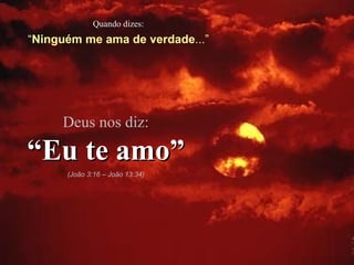 Quando dizes: “ Ninguém me ama de verdade ...” Deus nos diz: “ Eu te amo” (João 3:16 – João 13:34) 