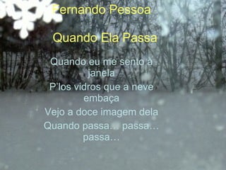 Fernando Pessoa   Quando Ela Passa Quando eu me sento à janela P’los vidros que a neve embaça Vejo a doce imagem dela Quando passa… passa… passa… 