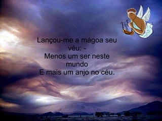 Lançou-me a mágoa seu véu: - Menos um ser neste mundo E mais um anjo no céu. 