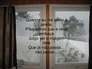 Quando eu me sento à janela, P’los vidros que a neve embaça Julgo ver a imagem dela Que já não passa… não passa… 