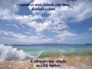 Quando as vezes falando com Deus,Quando as vezes falando com Deus,
desabafo e choro;desabafo e choro;
E alívio pro meu coração,E alívio pro meu coração,
eu a Ele imploro.eu a Ele imploro.
 