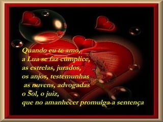 Quando eu te amo, a Lua se faz cúmplice, as estrelas, jurados, os anjos, testemunhas as nuvens, advogadas  o Sol, o juiz, que no amanhecer promulga a sentença 