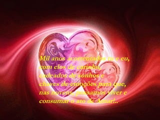 Mil anos acorrentados tu e eu, com elos de carinho, cadeados de sonhos e  chaves de emoções para que,  nas nuvens, possamos viver e  consumar o ato de Amar!.. 