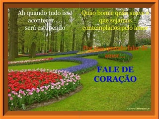Ah quando tudo isso acontecer..... será estupendo Quão bom e quão suave é que sejamos contemplados pelo amor Por isso quando falar de amor.... FALE DE CORAÇÃO 