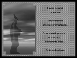 Quando me amei  de verdade compreendi que em qualquer circunstância  Eu estava no lugar certo... Na hora certa... No momento exato... Então, pude relaxar. 