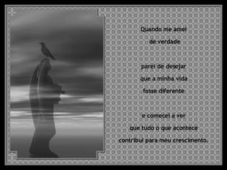 Quando me amei  de verdade parei de desejar  que a minha vida  fosse diferente  e comecei a ver  que tudo o que acontece  contribui para meu crescimento.  