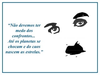 “ Não devemos ter medo dos confrontos...  Até os planetas se chocam e do caos nascem as estrelas.”  