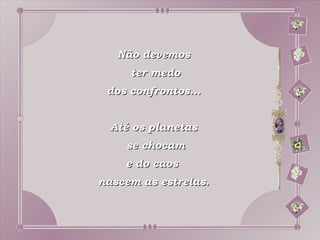 Não devemos
     ter medo
 dos confrontos...


  Até os planetas
    se chocam
    e do caos
nascem as estrelas.
 