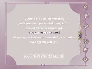 Quando me amei de verdade,
   pude perceber que a minha angústia,
         meu sofrimento emocional,
          não passa de um sinal
          não passa de um sinal
de que estou indo contra as minhas verdades.
            Hoje sei que isso é...




       AUTENTICIDADE
 