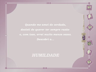 Quando me amei de verdade,
desisti de querer ter sempre razão
e, com isso, errei muito menos vezes.
            Descobri a...




        HUMILDADE
 