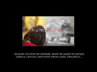 Quando me amei de verdade, desisti de querer ter sempre razão e, com isso, errei muito menos vezes. Descobri a...  h u m i  l d a d e   