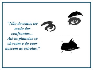 “ Não devemos ter medo dos confrontos...  Até os planetas se chocam e do caos nascem as estrelas.”  