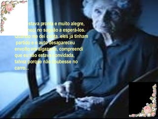 Eu já estava pronta e muito alegre, permaneci no saguão a esperá-los. Quando me dei conta  eles já tinham partido e o auto desapareceu envolto em algazarra, compreendí  que eu não estava convidada, talvez porque não coubesse no  carro... 