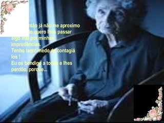 Desde então já não me aproximo deles, não quero lhes passar algo mal por minhas imprudências. Tenho tanto medo de contagiá los ! Eu os bendigo a todos e lhes perdôo, porque... 