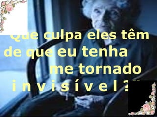“ Que culpa eles têm de que   eu tenha  me tornado i n v i s í v e l ?” 
