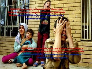 QUANDO, um a um,te fenecerem os ideais mais belos e te sentires no auge do desespero, apela para Mim:Eu  sou a ESPERANÇA,que te robustece a fé e acalenta os sonhos; QUANDO a impiedade se recusar a relevar-te as faltas e experimentares a dureza do coração humano,procura-Me:  eu sou o PERDÃO, que te eleva o ânimo e promove a reabilitação de teu espírito; 