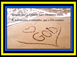 Quanta paz ... Quanta luz... Deus nos ouve; E nos mostra, o caminho, que a Ele conduz.  