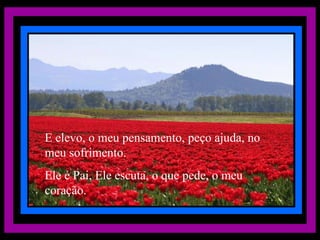 E elevo, o meu pensamento, peço ajuda, no meu sofrimento. Ele é Pai, Ele escuta, o que pede, o meu coração. 